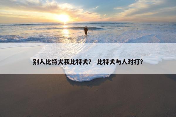 别人比特犬我比特犬？ 比特犬与人对打？