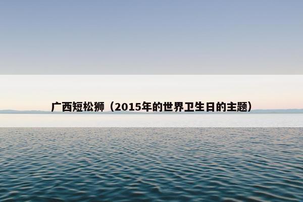 广西短松狮（2015年的世界卫生日的主题）