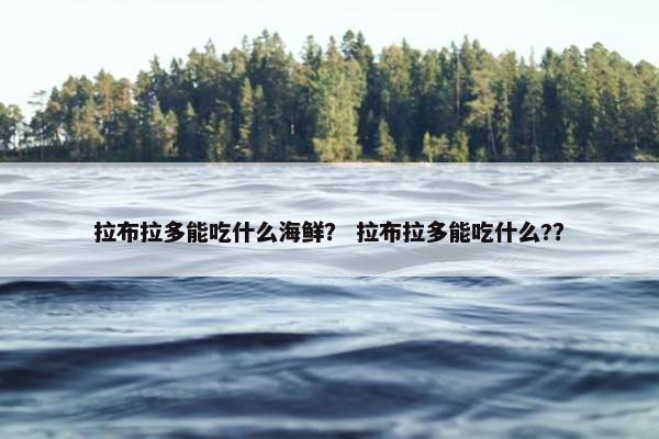 拉布拉多能吃什么海鲜？ 拉布拉多能吃什么?？