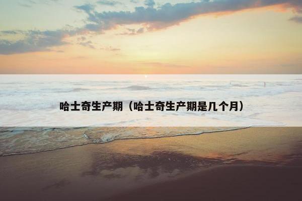 哈士奇生产期（哈士奇生产期是几个月）