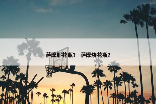 萨摩耶花瓶？ 萨摩烧花瓶？