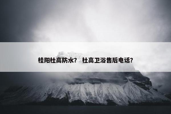 桂阳杜高防水？ 杜高卫浴售后电话？