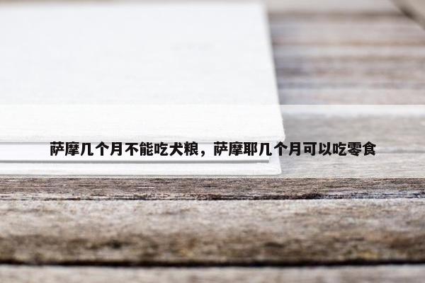 萨摩几个月不能吃犬粮，萨摩耶几个月可以吃零食