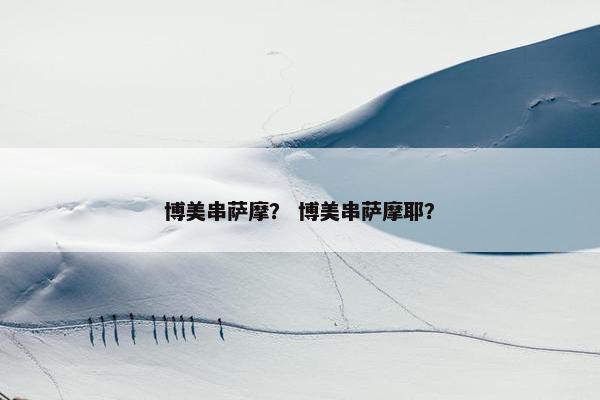 博美串萨摩？ 博美串萨摩耶？