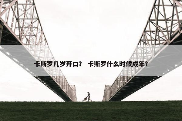 卡斯罗几岁开口？ 卡斯罗什么时候成年？