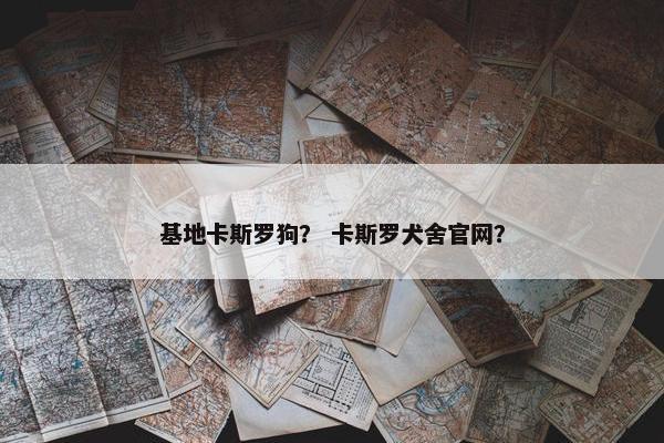 基地卡斯罗狗？ 卡斯罗犬舍官网？