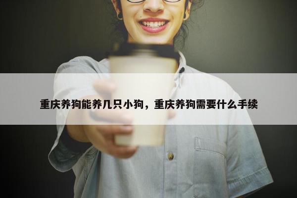 重庆养狗能养几只小狗，重庆养狗需要什么手续