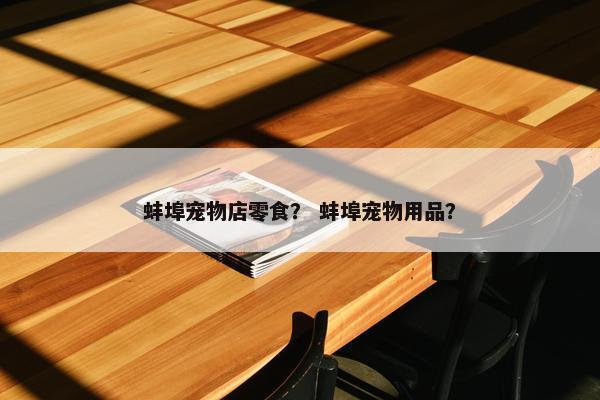 蚌埠宠物店零食？ 蚌埠宠物用品？