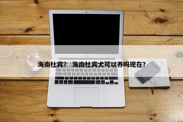 海南杜宾？ 海南杜宾犬可以养吗现在？