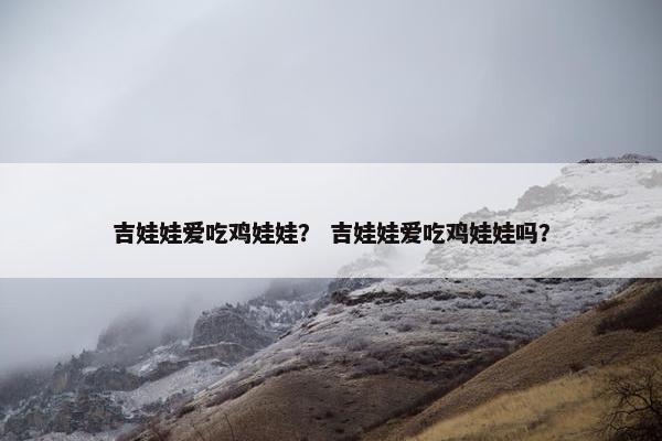 吉娃娃爱吃鸡娃娃？ 吉娃娃爱吃鸡娃娃吗？