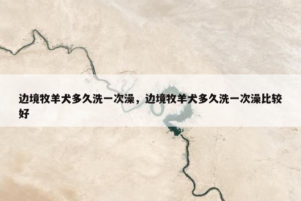 边境牧羊犬多久洗一次澡，边境牧羊犬多久洗一次澡比较好