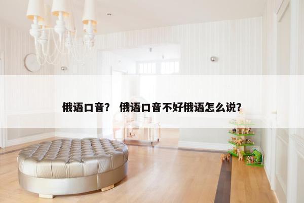俄语口音？ 俄语口音不好俄语怎么说？