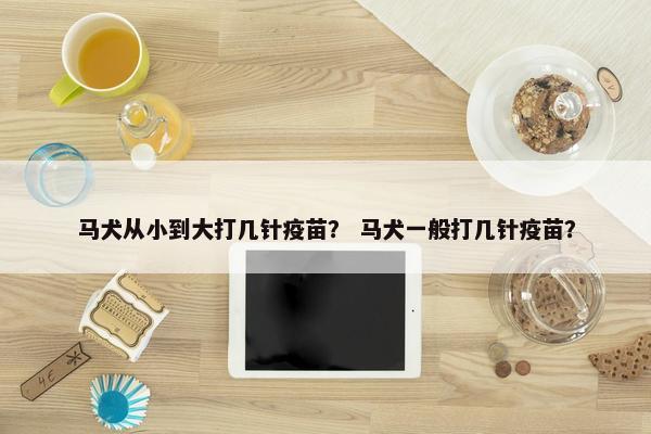 马犬从小到大打几针疫苗？ 马犬一般打几针疫苗？