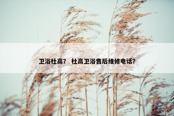 卫浴杜高？ 杜高卫浴售后维修电话？