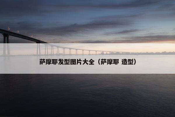 萨摩耶发型图片大全（萨摩耶 造型）