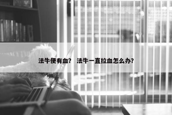 法牛便有血？ 法牛一直拉血怎么办？