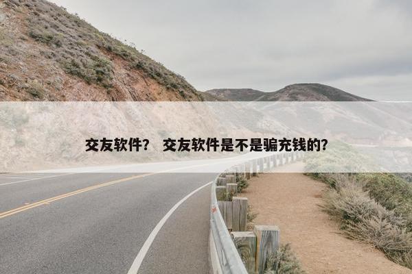 交友软件？ 交友软件是不是骗充钱的？