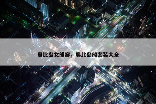 奥比岛女熊穿，奥比岛熊套装大全