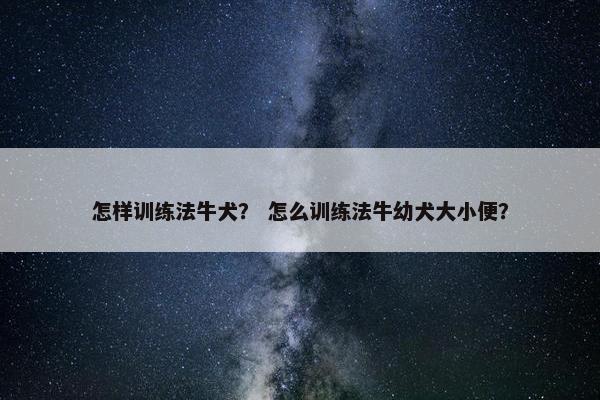 怎样训练法牛犬？ 怎么训练法牛幼犬大小便？
