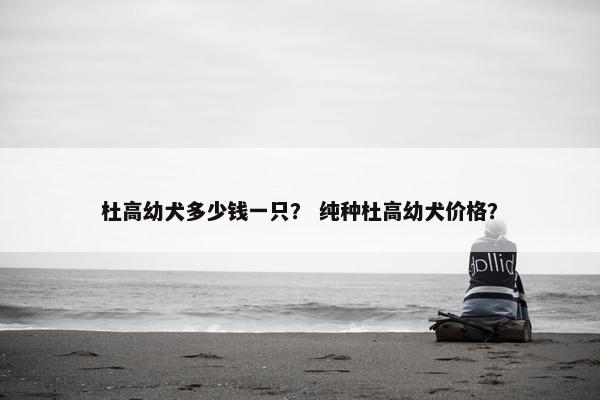 杜高幼犬多少钱一只？ 纯种杜高幼犬价格？