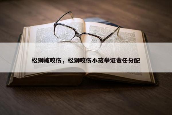 松狮被咬伤，松狮咬伤小孩举证责任分配