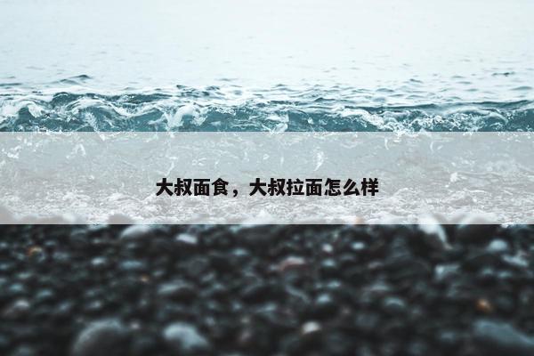 大叔面食，大叔拉面怎么样