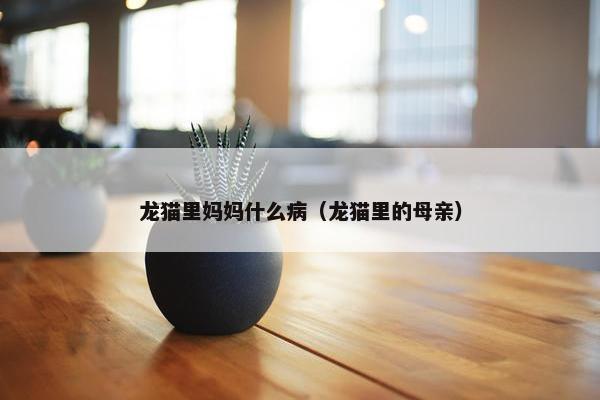 龙猫里妈妈什么病（龙猫里的母亲）