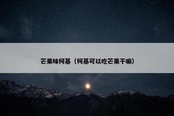 芒果味柯基（柯基可以吃芒果干嘛）