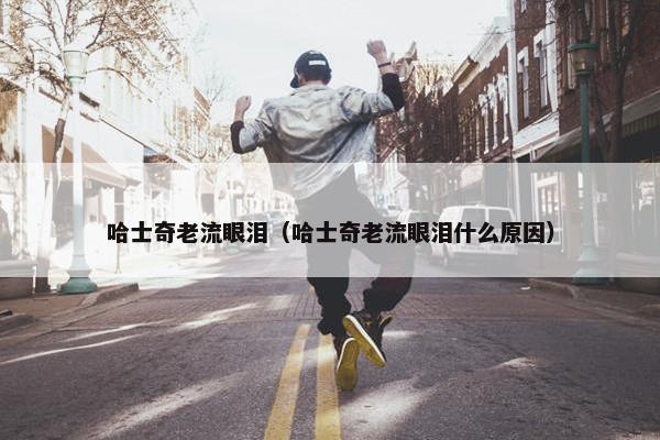 哈士奇老流眼泪（哈士奇老流眼泪什么原因）