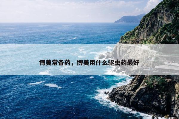 博美常备药，博美用什么驱虫药最好