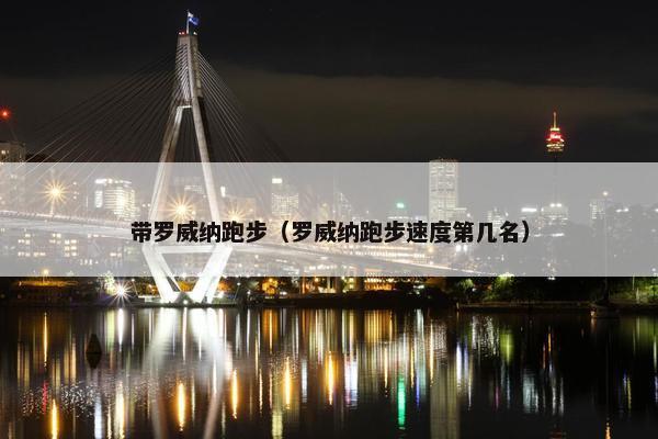带罗威纳跑步（罗威纳跑步速度第几名）