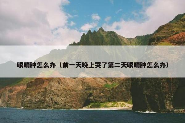 眼睛肿怎么办（前一天晚上哭了第二天眼睛肿怎么办）