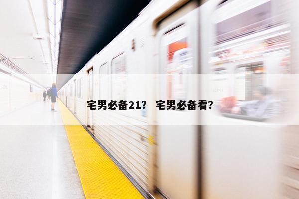 宅男必备21？ 宅男必备看？
