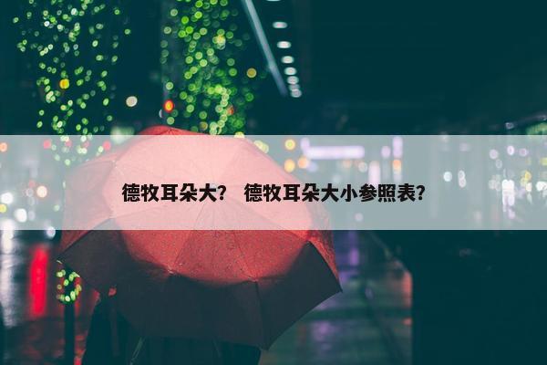 德牧耳朵大？ 德牧耳朵大小参照表？