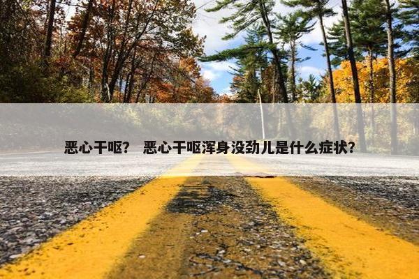 恶心干呕？ 恶心干呕浑身没劲儿是什么症状？