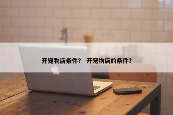 开宠物店条件？ 开宠物店的条件？