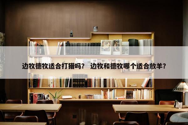 边牧德牧适合打猎吗？ 边牧和德牧哪个适合放羊？
