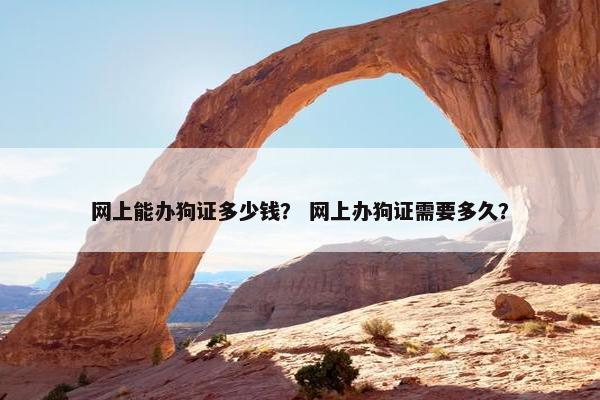 网上能办狗证多少钱？ 网上办狗证需要多久？