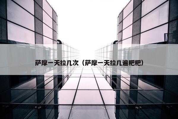 萨摩一天拉几次（萨摩一天拉几遍粑粑）