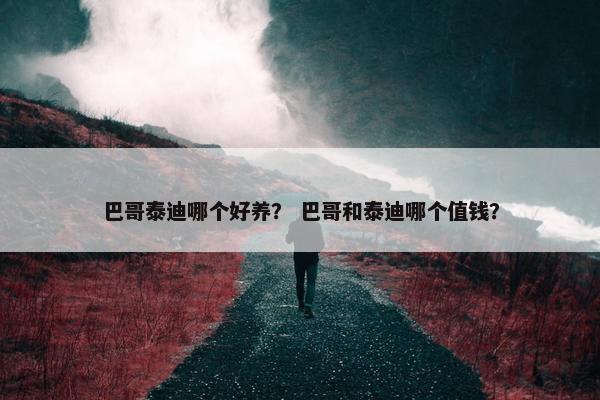 巴哥泰迪哪个好养？ 巴哥和泰迪哪个值钱？