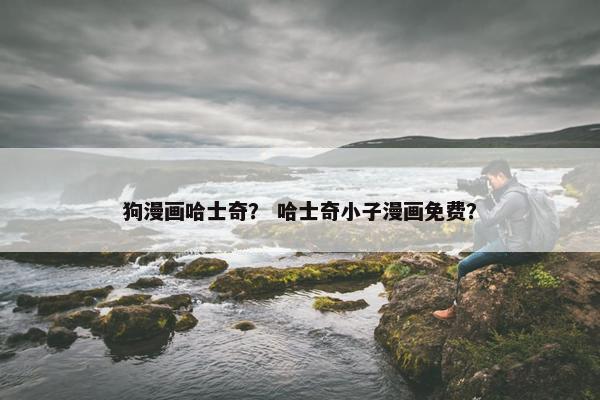 狗漫画哈士奇？ 哈士奇小子漫画免费？