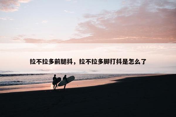 拉不拉多前腿抖，拉不拉多脚打抖是怎么了