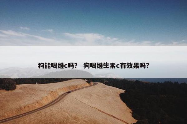 狗能喝维c吗？ 狗喝维生素c有效果吗？
