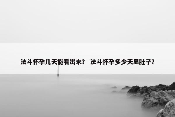 法斗怀孕几天能看出来？ 法斗怀孕多少天显肚子？