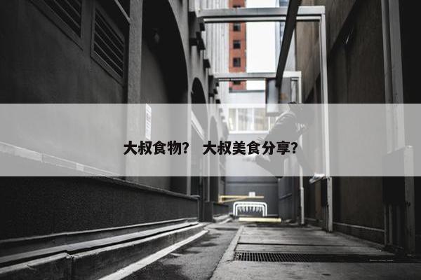 大叔食物？ 大叔美食分享？