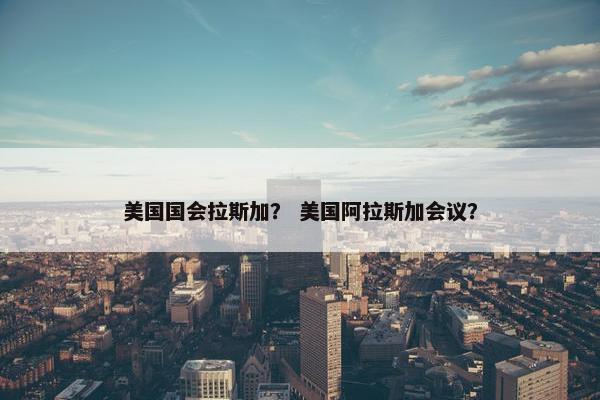 美国国会拉斯加？ 美国阿拉斯加会议？