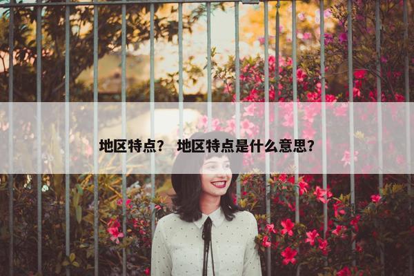 地区特点？ 地区特点是什么意思？