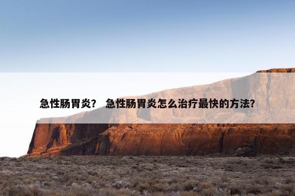 急性肠胃炎？ 急性肠胃炎怎么治疗最快的方法？