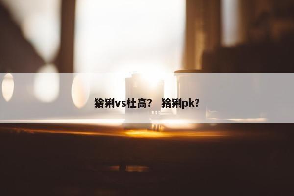 猞猁vs杜高？ 猞猁pk？