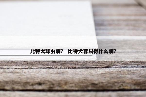 比特犬球虫病？ 比特犬容易得什么病？